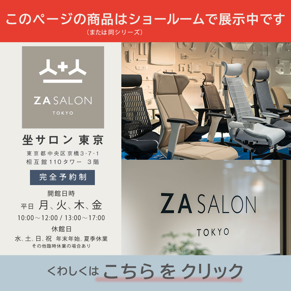 このページの商品（or同シリーズ）はショールームで展示中です。座り心地を確かめにぜひ来てください。様々な商品をお試しいただけます。坐サロン東京 完全予約制 東京メトロ・銀座線・京橋駅徒歩１分、都営浅草線・宝町駅徒歩２分 詳しくはこちらをクリック