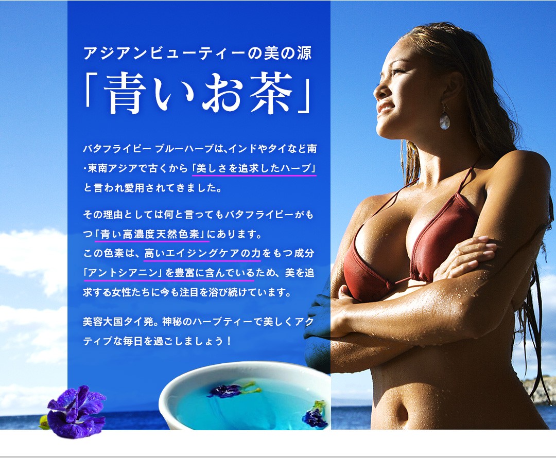 アジアンビューティーの美の源「青いお茶」バタフライピー ブルーハーブは、インドやタイなど南・東南アジアで古くから「美しさを追求したハーブ」と言われ愛用されてきました。バタフライピーがもつ「青い高濃度天然色素」は、高いエイジングケアの力をもつ成分「アントシアニン」を豊富に含んでいるため、美を追求する女性たちに今も注目を浴び続けています。
