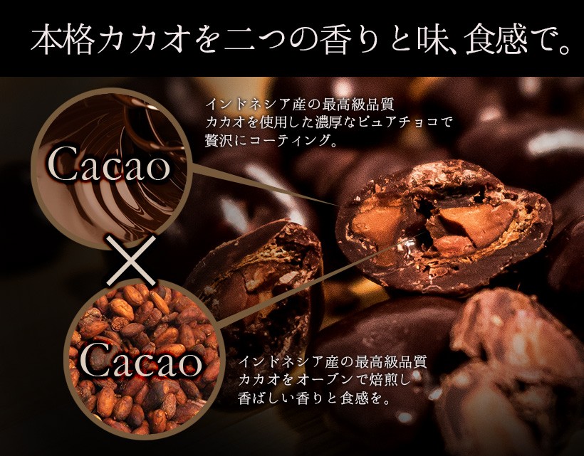 本格カカオを二つの香りと味、食感で。インドネシア産の最高級品質のカカオを使用した濃厚なピュアチョコで贅沢にコーティング。インドネシア産の最高級品質カカオをオーブンで焙煎し香ばしい香りと食感を。｜チョコレート カカオ カカオニブ カカオ豆 焙煎 スイーツ ポリフェノール