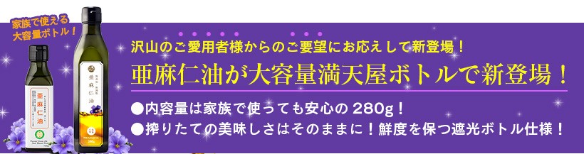 家族で使える大容量ボトル！沢山のご愛用者様からのご要望にお応えして新登場！亜麻仁油が大容量満天屋ボトルで新登場！内容量は家族で使っても安心の280g！搾りたての美味しさはそのままに！鮮度を保つ遮光ボトル仕様！｜亜麻仁油 アマニ油 アマニオイル 無添加 低温圧搾 生搾り 成分無調整 大容量