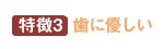 特徴3 歯に優しい