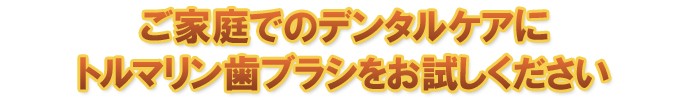 ご家庭でのデンタルケアにトルマリン歯ブラシをお試しください