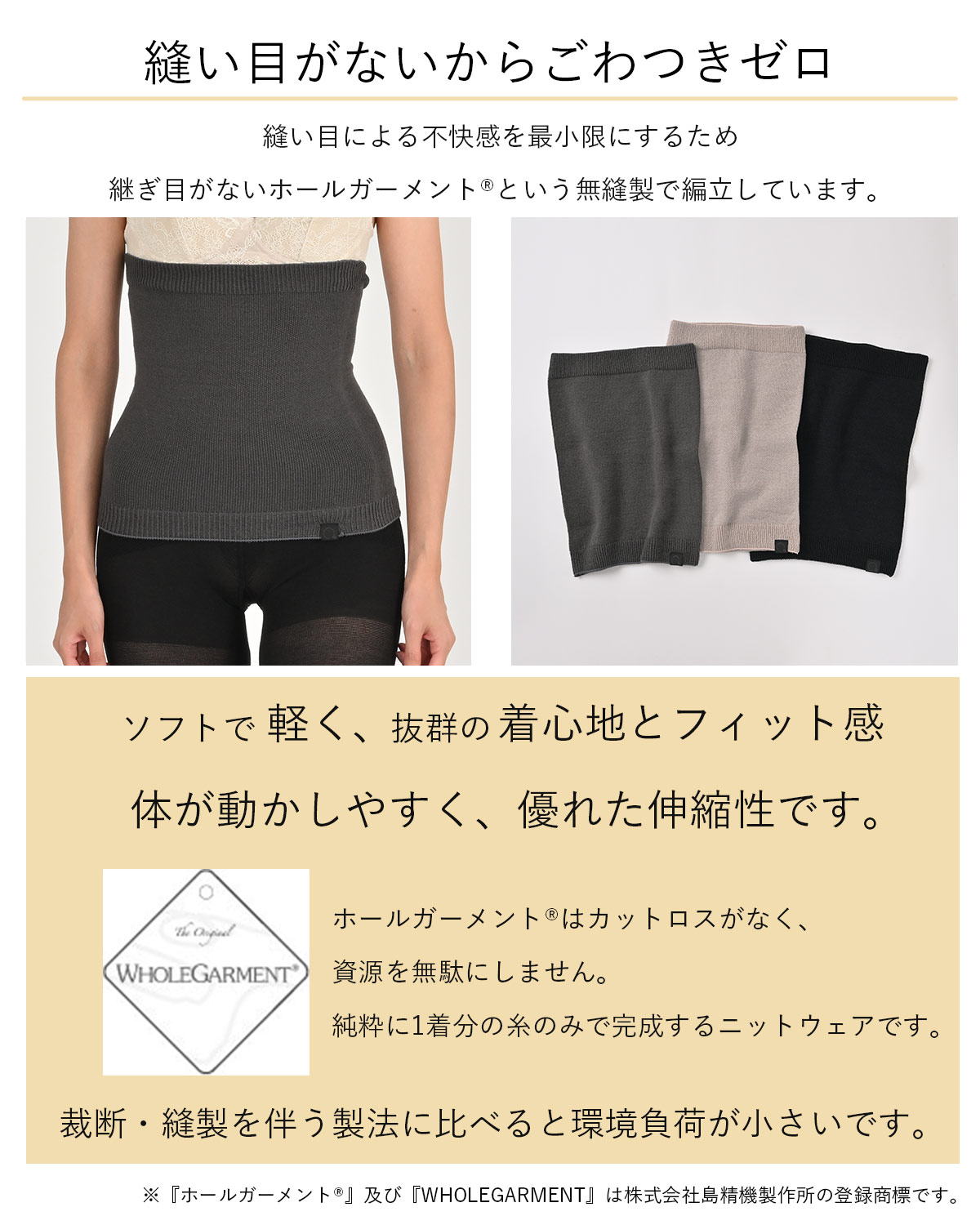 縫い目による不快感を最小限にするため、継ぎ目がないホールガーメント〓という無縫製で編み立てしています。ソフトで軽く、抜群の着心地とフィット感。体が動かしやすく、優れた伸縮性です。
