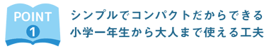 シンプルでコンパクトだからできる小学一年生から大人まで使える工夫