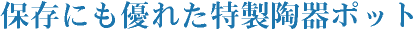 保存にも優れた特製陶器ポット