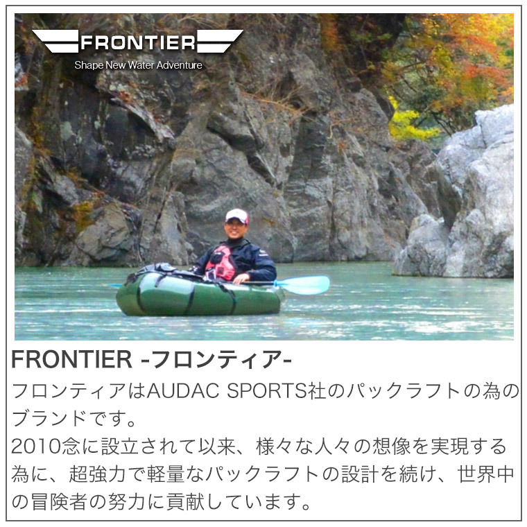 FRONTIER(フロンティア)はAUDAC SPORTS社のパックラフトの為のブランドです。2010年に設立されて以来、様々な人々の想像を実現する為に、超強力で軽量なパックラフトに設計を続け、世界中の冒険者の努力に貢献しています。