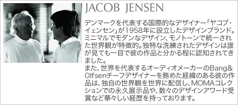 Jacob Jensenデンマークを代表する国際的なデザイナー「ヤコブ・イェンセン」が1958年に設立したデザインブランド。