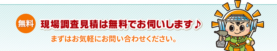 現場調査見積は無料でお伺いします