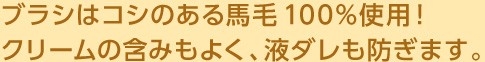 ブラシはコシにある馬毛100％使用！クリームの含みもよく、液ダレも防ぎます