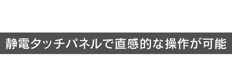 静電タッチパネルで直感的な操作が可能