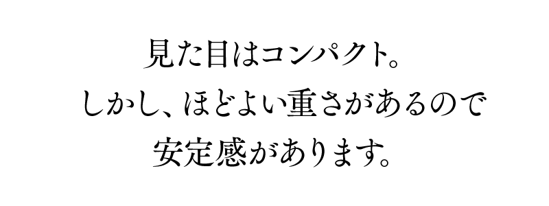 みためはコンパクト。しかし程よい重さがあるので安定感があります