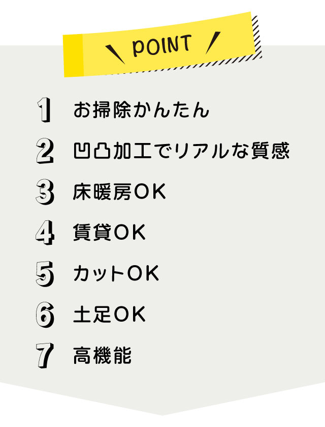 ポイント・お掃除かんたん・リアルな質感・床暖房OK・賃貸OK・カットOK・土足OK・高機能