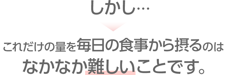 しかし…これだけの量を毎日の食事から摂るのはなかなか難しいことです。