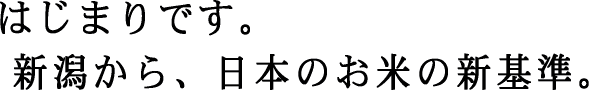 はじまりです。新潟から、日本のお米の新基準。