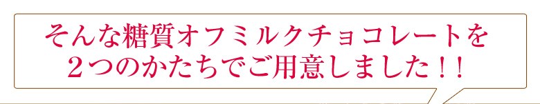 そんな糖質オフミルクチョコレートを２つのかたちでご用意しました。