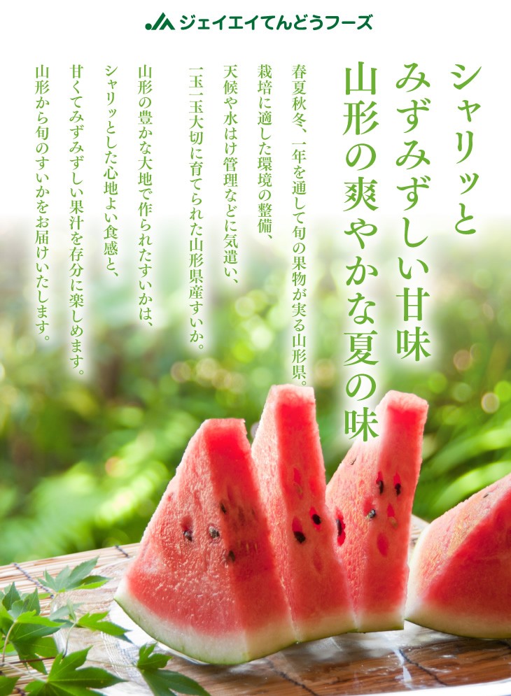 シャリッとみずみずしい甘味山形の爽やかな夏の味 | 春夏秋冬、一年を通して旬の果物が実る山形県。栽培に適した環境の整備、天候や水はけ管理などに気遣い、一玉一玉大切に育てられた山形県産すいか。山形の豊かな大地で作られたすいかは、シャリッとした心地よい食感と、甘くてみずみずしい果汁を存分に楽しめます。山形から旬のすいかをお届けいたします。