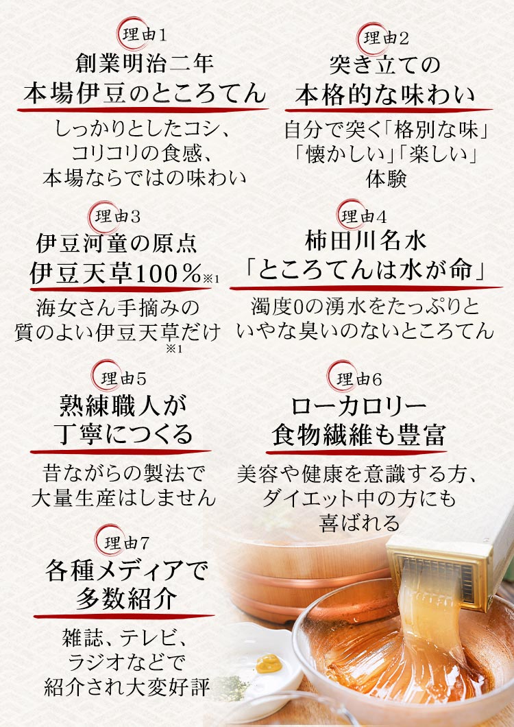 伊豆河童の「柿田川名水ところてん」は、名水百選にも選ばれたこともある「柿田川名水」、最高級と言われる「伊豆天草」だけを使い、昔ながらの製法で「熟練した職人が手づくり」する本場のところてんです