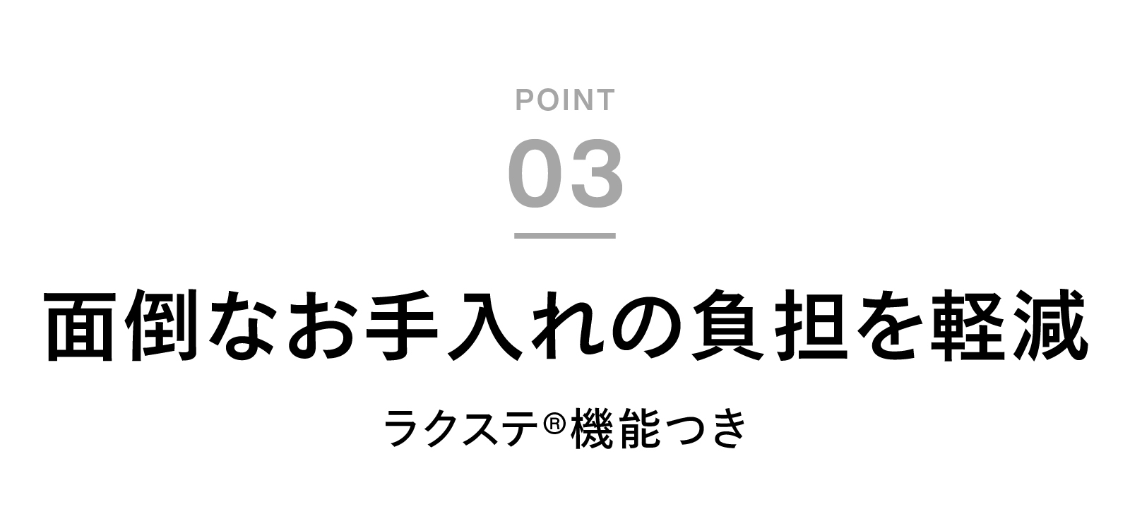 ポイント3 面倒なお手入れの負担を軽減「ラクステ」〓機能つき