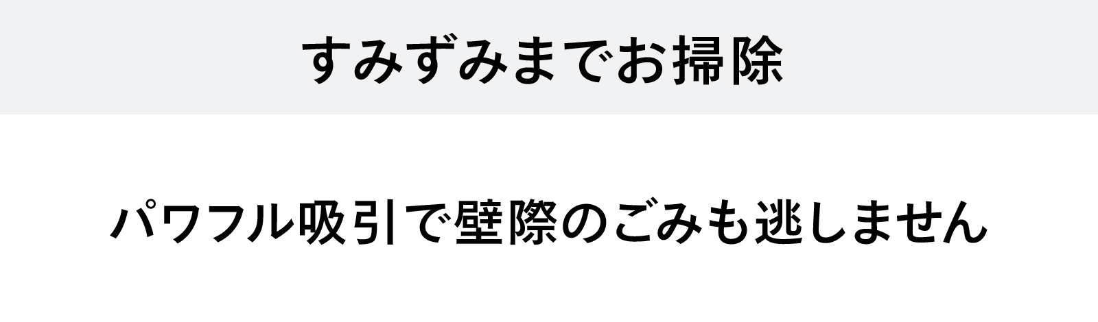 すみずみまでお掃除 パワフル吸引で壁際のごみも逃しません