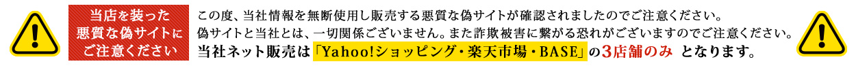 当店を装った悪質な偽サイトにご注意ください 当社ネット販売は「Yahoo!ショッピング・楽天市場・BASE」の3店舗のみ となります。