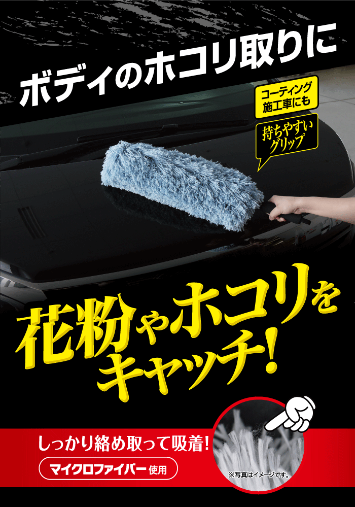 ボディのホコリ取りに。コーティング施工車にも。持ちやすいグリップ。花粉やホコリをキャッチ。しっかり絡め取って吸着。マイクロファイバー使用