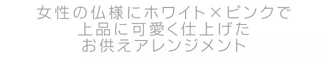 女性の仏様にホワイト×ピンクで上品に可愛く仕上げたお供えアレンジメント