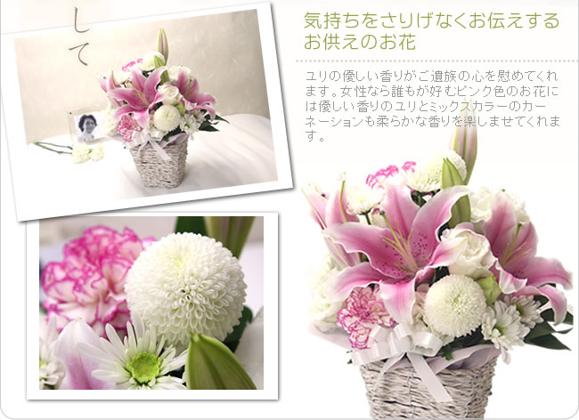 気持ちをさりげなくお伝えするお供えのお花 ユリの優しい香りがご遺族の心を慰めてくれます。女性なら誰もが好むピンク色のお花には優しい香りのユリとミックスカラーのカーネーションも柔らかな香りを楽しませてくれます。