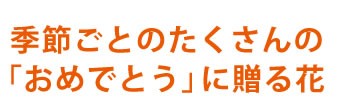 季節ごとのたくさんの「おめでとう」に贈る花