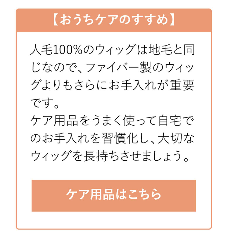 人毛100％はファイバー製のウィッグよりもさらにお手入れが重要です。ケア用品はこちら