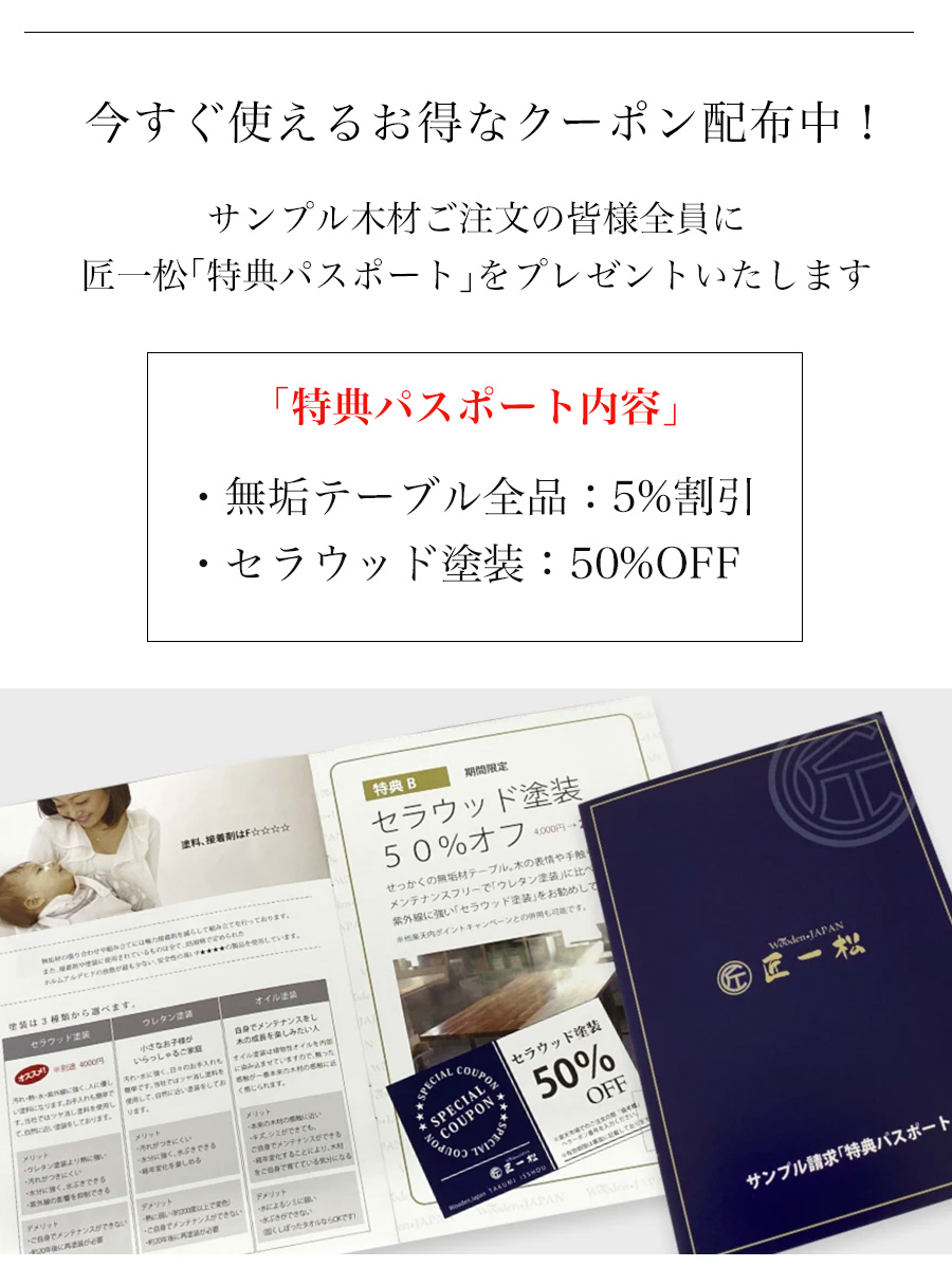 木材サンプル7日間レンタル無垢の質感を実際に手に取って体感できます。ご購入前の検討材料におススメ。サンプル内容：３種（無垢材ウォールナットの各セラウッド塗装オイル塗装ウレタン塗装）特典パスポート内容：●無垢テーブル５％割引●セラウッド塗装５０％割引