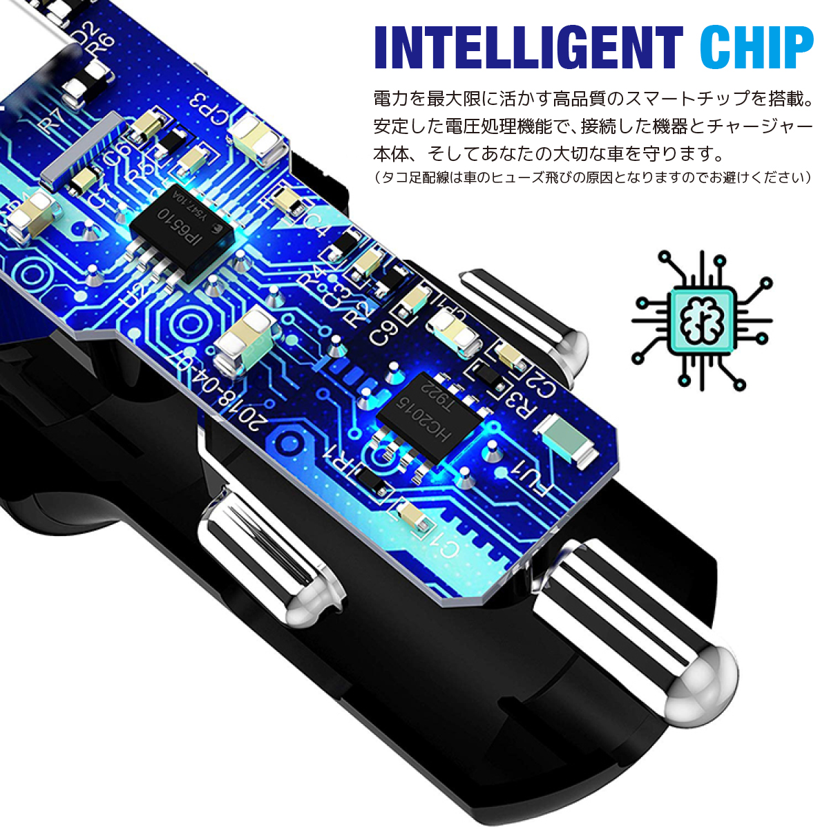 INTELLIGENT CHIP 電力 を 最大限 に 活かす 高品質 の スマートチップ を 搭載 安定した 電圧処理機能 で 接続した機器 と チャージャー本体 そしてあなたの大切な車を守ります タコ足配線 は 車 の ヒューズ飛び の 原因 となりますので お避けください