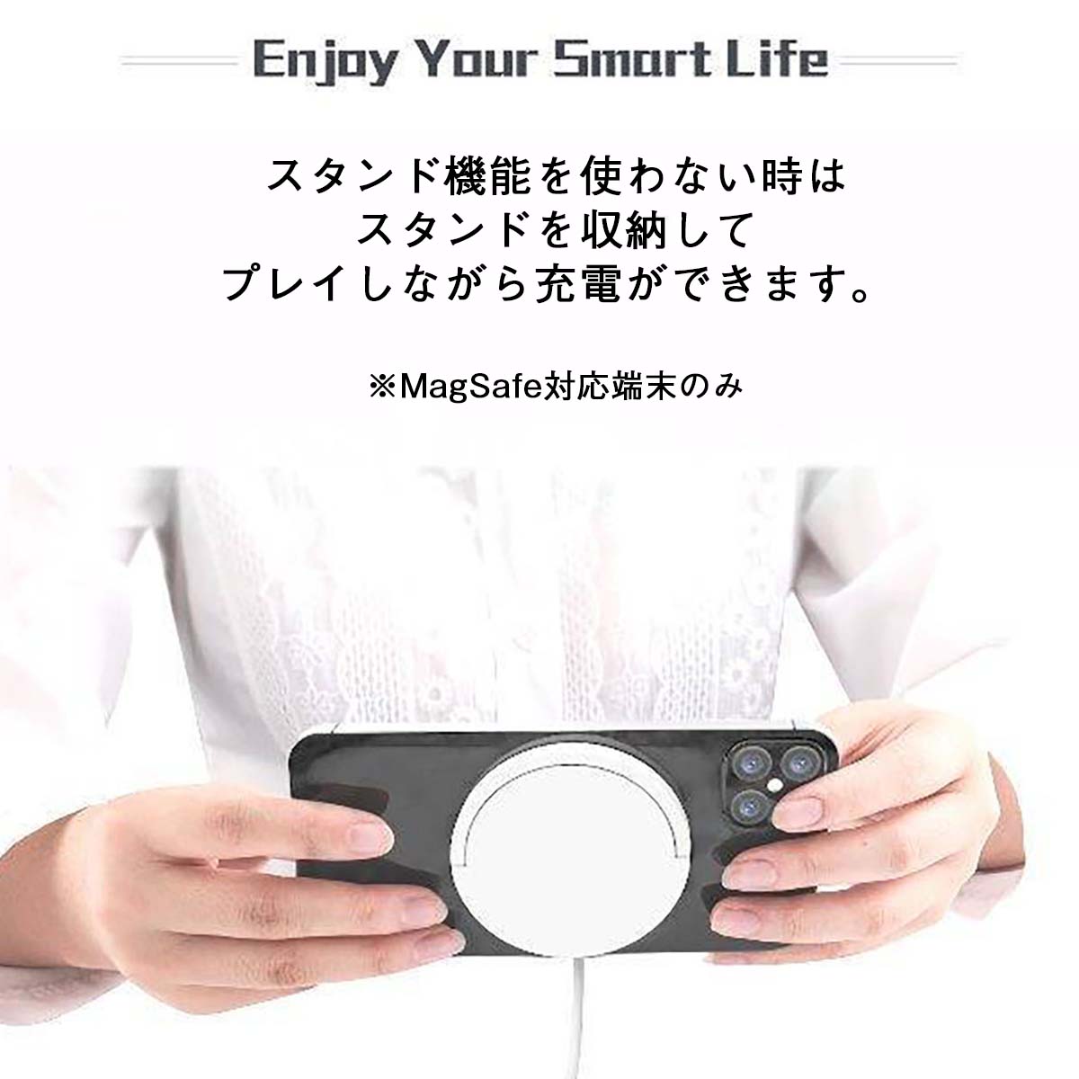 Enjoy Your Smart Life スタンド機能を使わないときはスタンドを収納してプレイしながら充電ができます MagSafe対応端末のみ