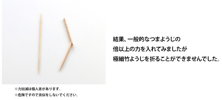 一般的なつまようじの
倍以上の力でも極細竹ようじを折れません