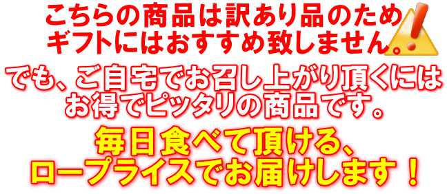 こちらの商品は訳あり品のためギフトにはおすすめ致しません。でもご自宅でお召し上がり頂くにはお得でピッタリの商品です。毎日食べて頂けるロープライスでお届けします！