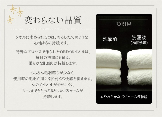 特殊なプロセスで作られたＯＲＩＭのタオルは、毎日の洗濯にも耐え、柔らかな肌触りが持続します。