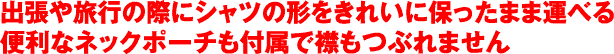 出張や旅行の際にシャツの形をきれいに保ったまま運べる便利なネックポーチも付属で襟もつぶれません