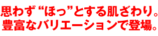 思わず“ほっ”とする肌ざわり。豊富なバリエーションで登場。