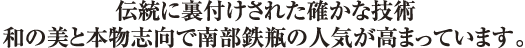 伝統に裏付けされた確かな技術和の美と本物志向で南部鉄器の人気が高まっています