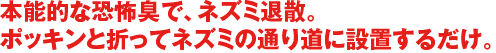 本能的な恐怖で、ネズミ退散。ポッキンと折ってネズミの通り道に設置するだけ。