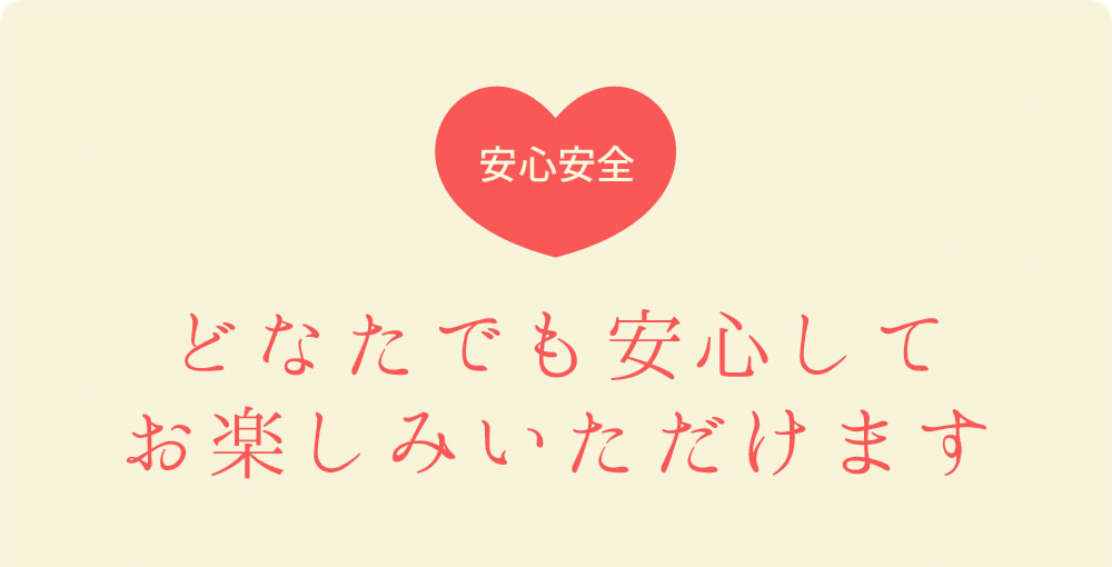 安心安全 どなたでも安心してお楽しみいただけます