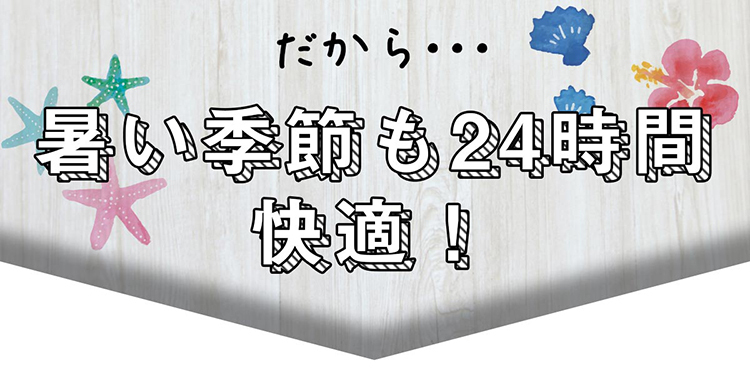 だから…暑い季節も24時間快適