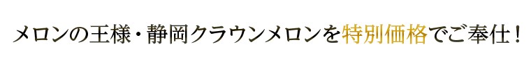 メロンの王様・静岡クラウンメロンを特別価格でご奉仕！