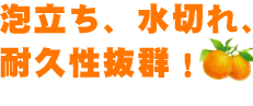 泡立ち、水切れ、耐久性抜群！