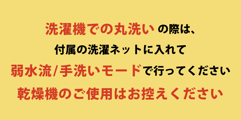 洗濯機での丸洗いは洗濯ネットに入れて弱水流で行い乾燥機の使用は不可