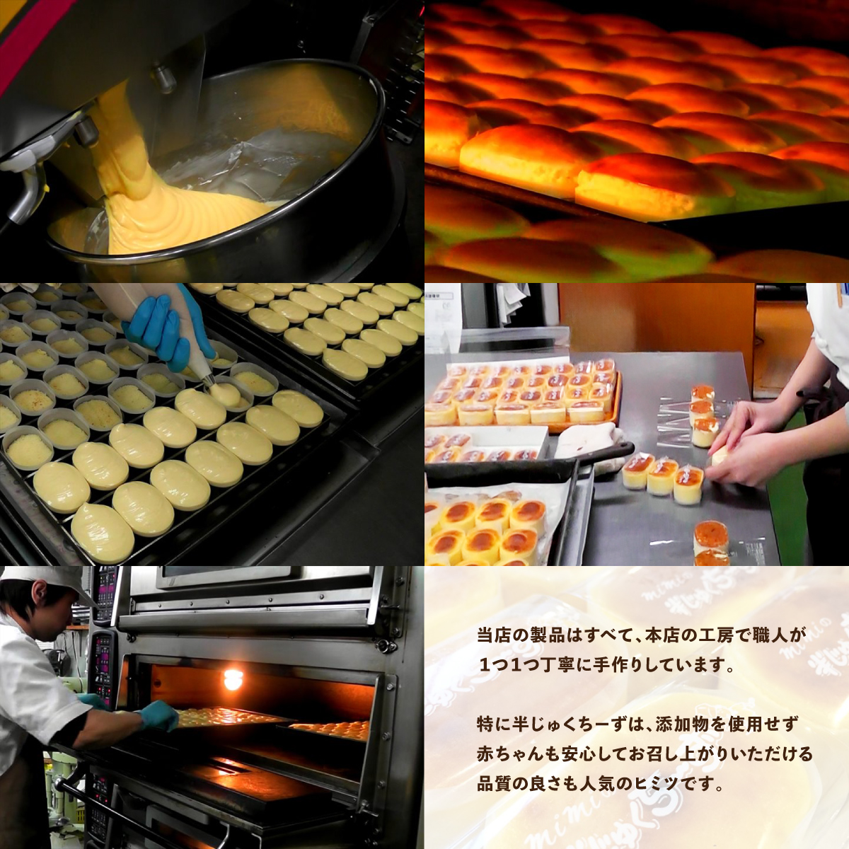当店の製品はすべて、本店の工房で職人が１つ１つ丁寧に手作りしています。特に半じゅくちーずは、添加物を使用せず赤ちゃんも安心してお召し上がりいただける品質の良さも人気のヒミツです。