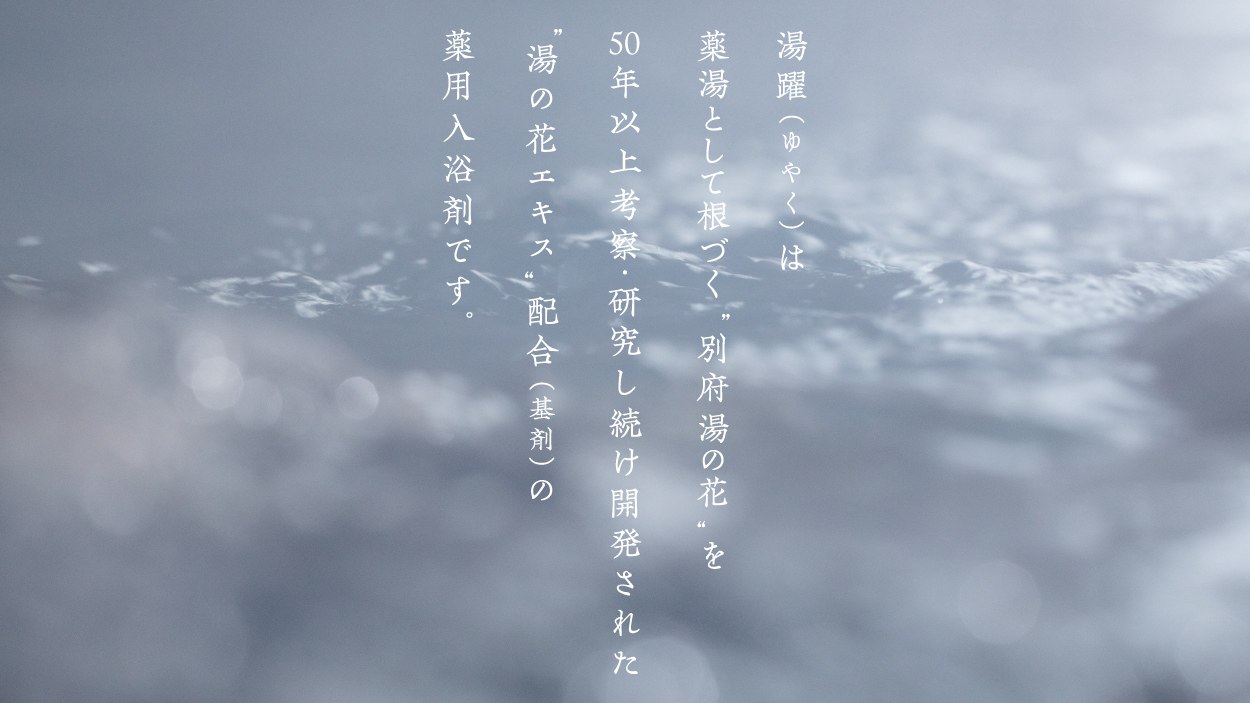 湯躍（ゆやく）は薬湯として根づく”別府湯の花”を50年以上考察・研究し続け開発された“湯の花エキス”配合（基剤）の薬用入浴剤です。