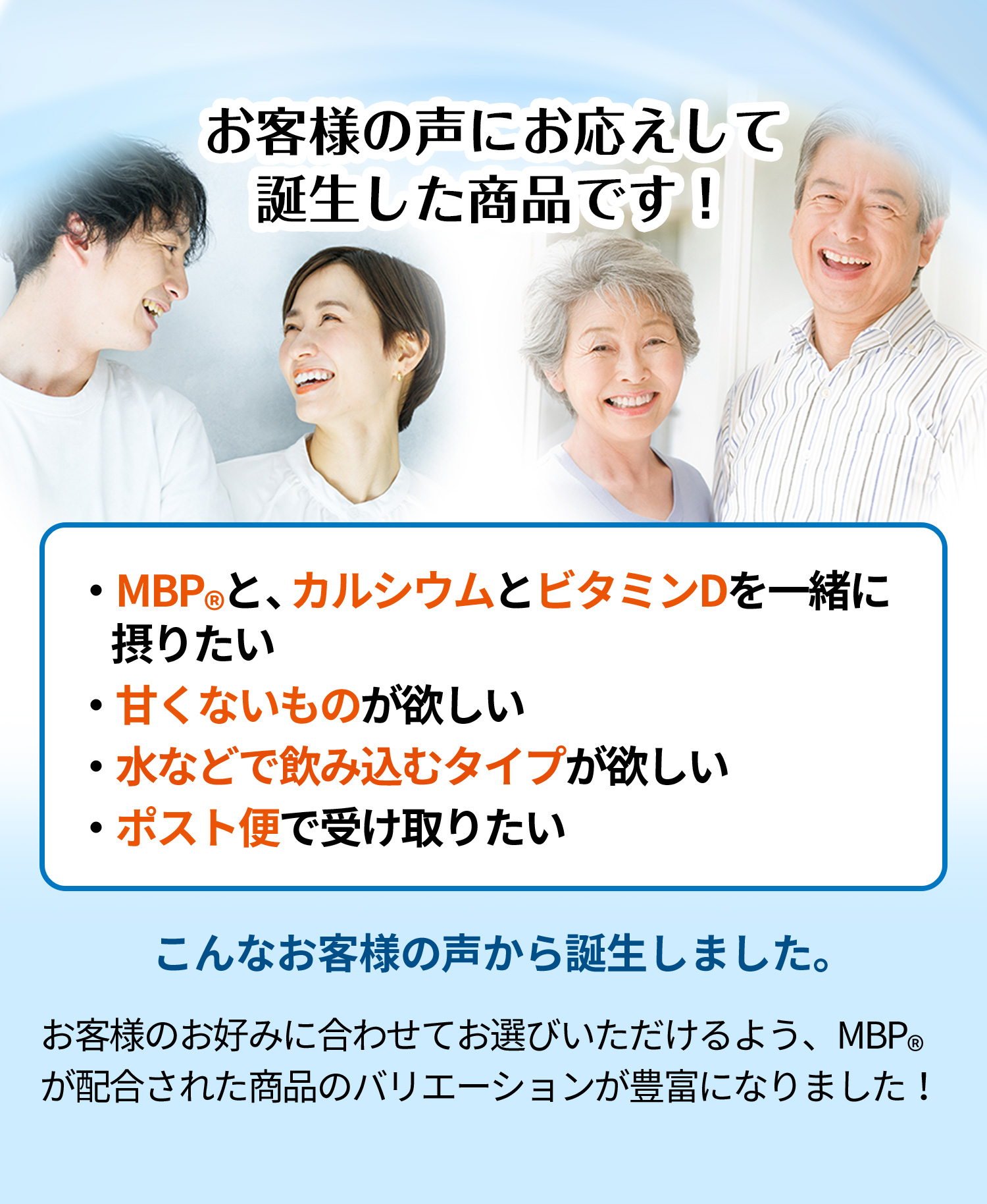 お客様の声にお応えして誕生した商品です！MBP(R)と、カルシウムとビタミンDを一緒に摂りたい。甘くないものが欲しい。水などで飲み込むタイプが欲しい。ポスト便で受け取りたい。