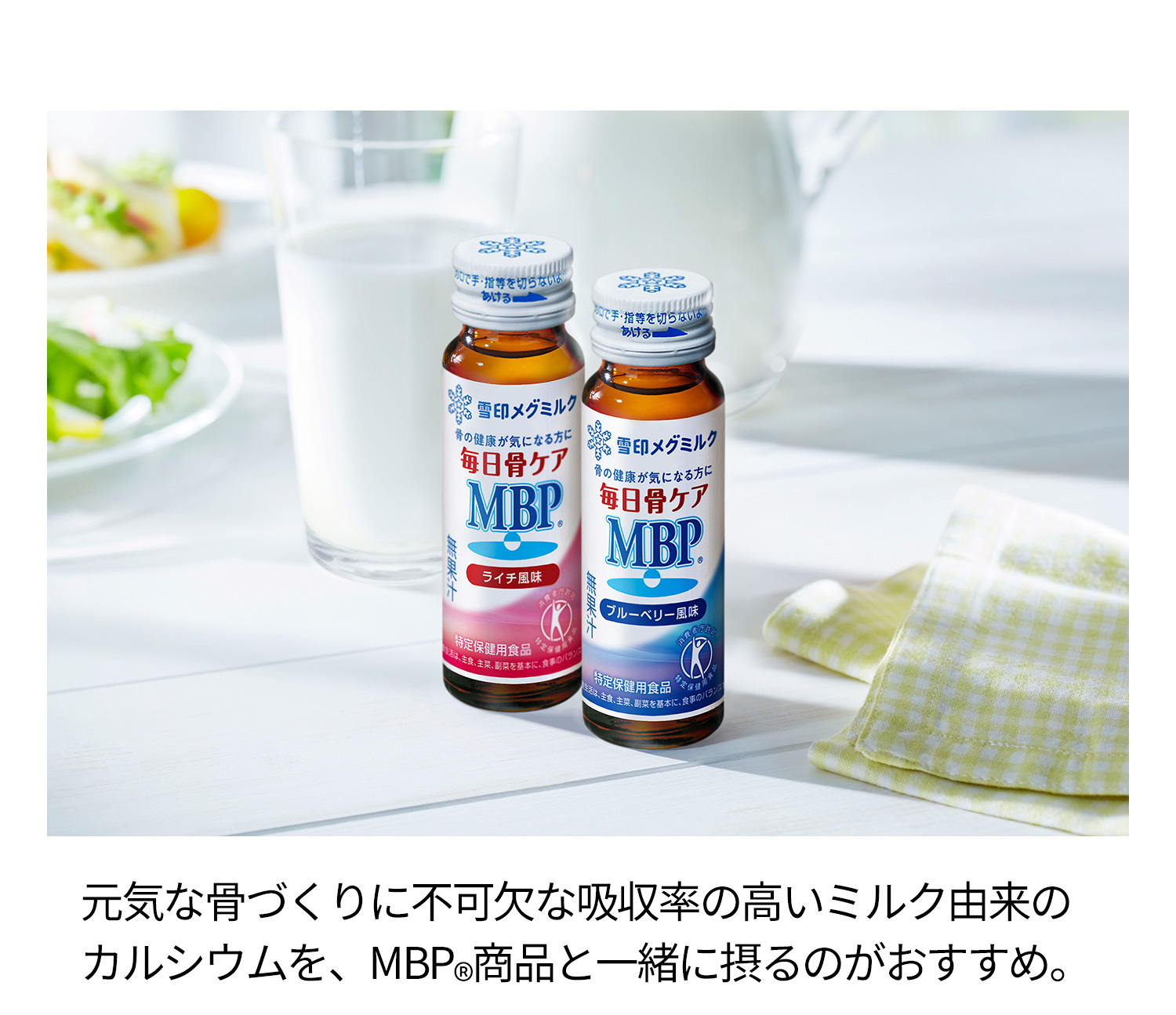 元気な骨づくりに不可欠な吸収率の高いミルク由来のカルシウムを、MBP(R)商品と一緒に摂るのがおすすめ。