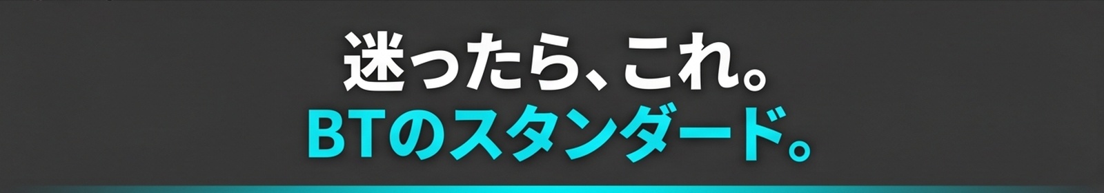 迷ったら、これ。BTのスタンダード。