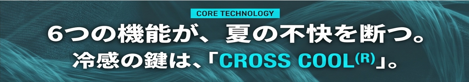 CORE TECHNOLOGY / 冷感の鍵は、「CROSS COOL〓」。